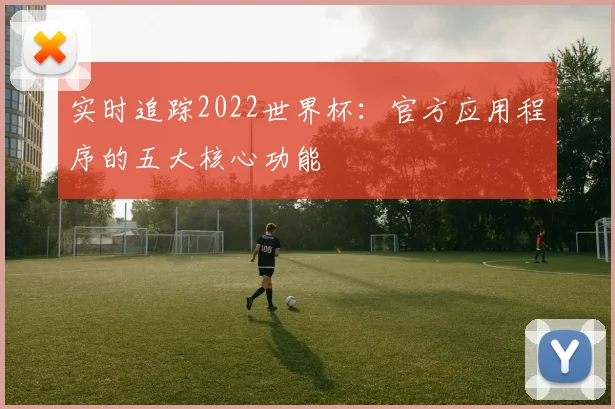 实时追踪2022世界杯：官方应用程序的五大核心功能
