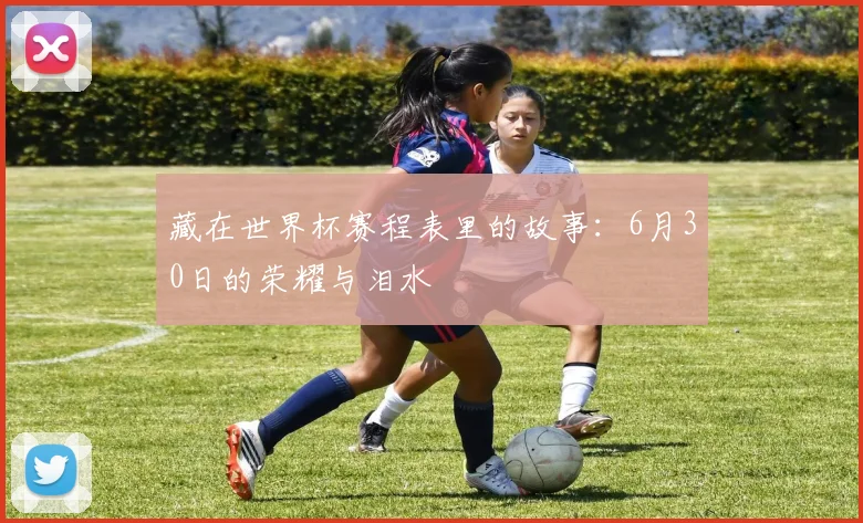藏在世界杯赛程表里的故事：6月30日的荣耀与泪水