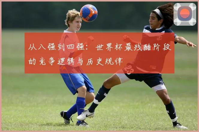 从八强到四强：世界杯最残酷阶段的竞争逻辑与历史规律
