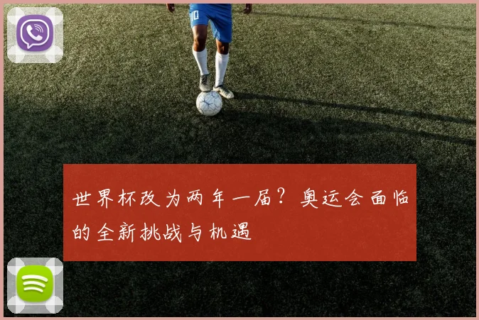 世界杯改为两年一届？奥运会面临的全新挑战与机遇