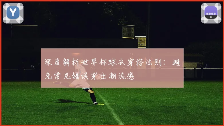 深度解析世界杯球衣穿搭法则：避免常见错误穿出潮流感