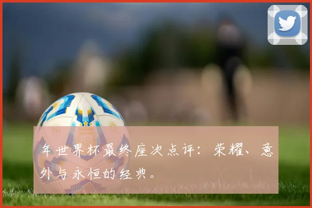 年世界杯最终座次点评：荣耀、意外与永恒的经典。