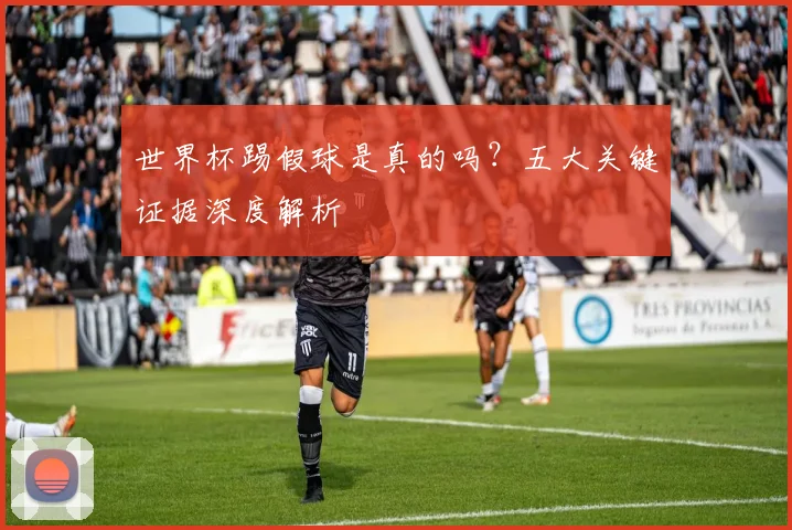 世界杯踢假球是真的吗？五大关键证据深度解析