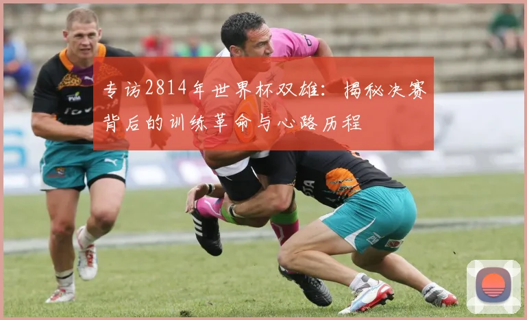 专访2814年世界杯双雄：揭秘决赛背后的训练革命与心路历程
