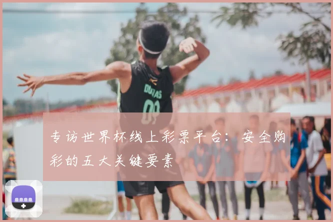 专访世界杯线上彩票平台:安全购彩的五大关键要素