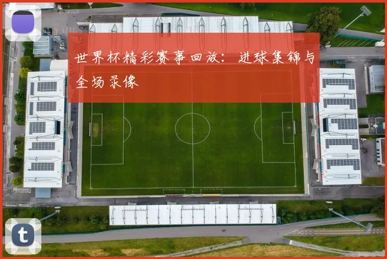 世界杯精彩赛事回放:进球集锦与全场录像