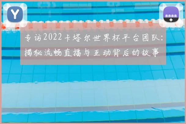 专访2022卡塔尔世界杯平台团队：揭秘流畅直播与互动背后的故事