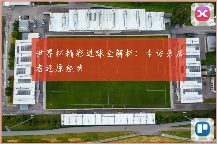 世界杯精彩进球全解析:专访亲历者还原经典