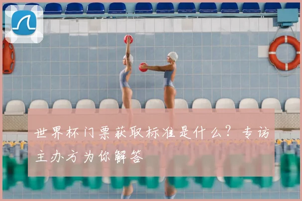 世界杯门票获取标准是什么？专访主办方为你解答