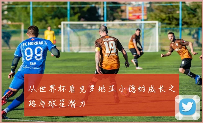 从世界杯看克罗地亚小德的成长之路与球星潜力