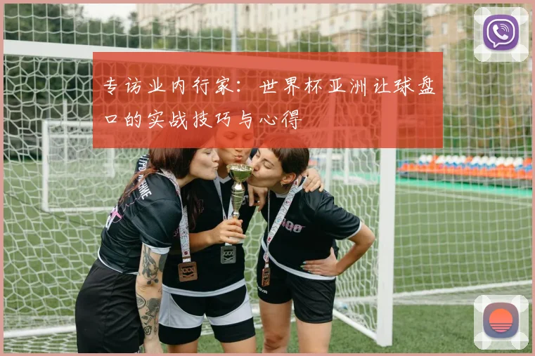 专访业内行家:世界杯亚洲让球盘口的实战技巧与心得
