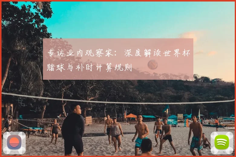 专访业内观察家:深度解读世界杯赌球与补时计算规则