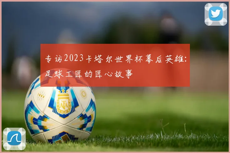 专访2023卡塔尔世界杯幕后英雄：足球工匠的匠心故事