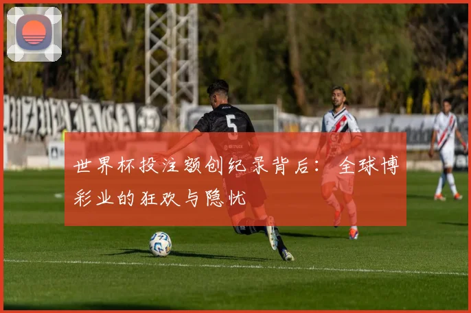 世界杯投注额创纪录背后：全球博彩业的狂欢与隐忧
