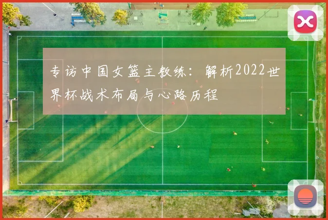专访中国女篮主教练:解析2022世界杯战术布局与心路历程