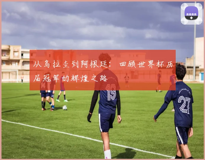 从乌拉圭到阿根廷：回顾世界杯历届冠军的辉煌之路