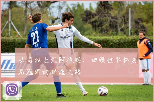 从乌拉圭到阿根廷:回顾世界杯历届冠军的辉煌之路