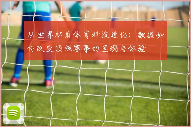 从世界杯看体育科技进化：数据如何改变顶级赛事的呈现与体验