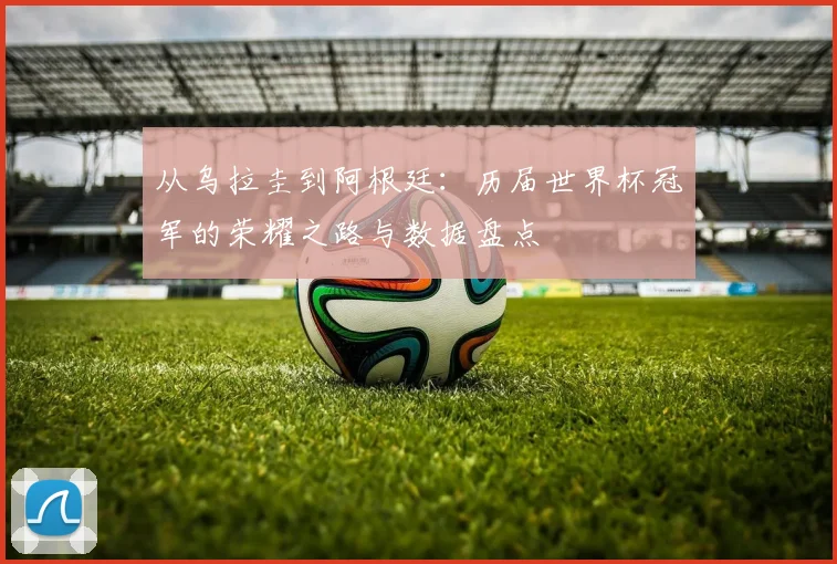 从乌拉圭到阿根廷：历届世界杯冠军的荣耀之路与数据盘点