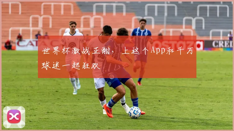 世界杯激战正酣,上这个App和千万球迷一起狂欢