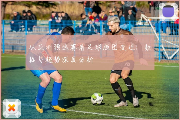 从亚洲预选赛看足球版图变迁：数据与趋势深度分析