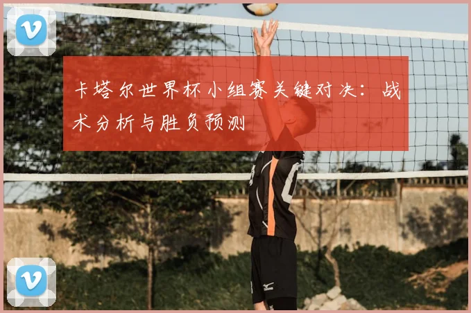 卡塔尔世界杯小组赛关键对决：战术分析与胜负预测