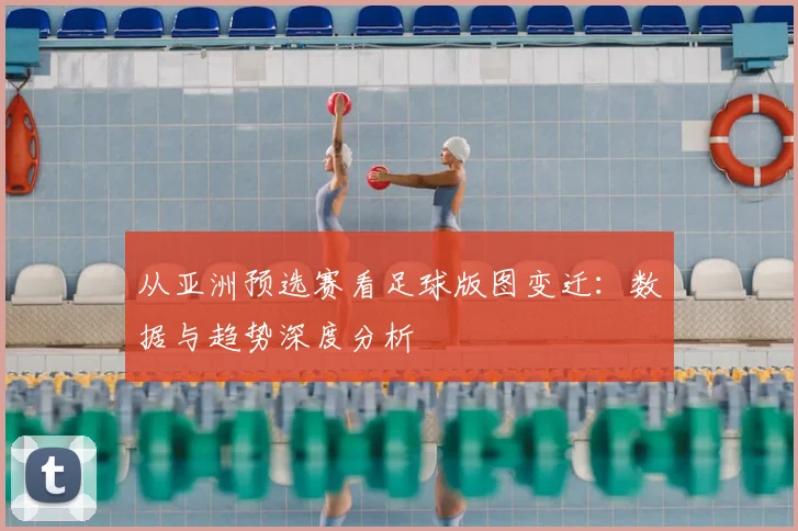 从亚洲预选赛看足球版图变迁：数据与趋势深度分析