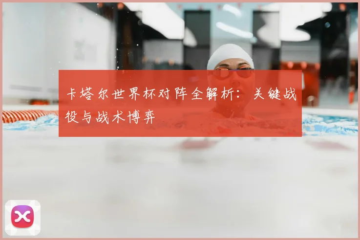 卡塔尔世界杯对阵全解析:关键战役与战术博弈
