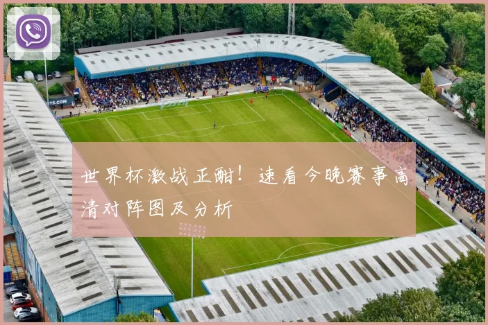 世界杯激战正酣!速看今晚赛事高清对阵图及分析