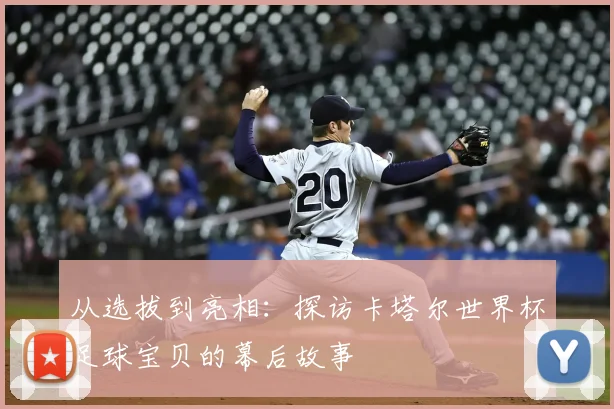 从选拔到亮相：探访卡塔尔世界杯足球宝贝的幕后故事