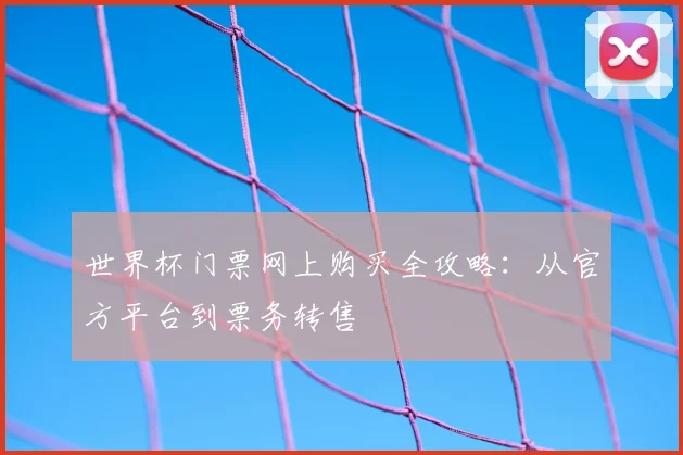 世界杯门票网上购买全攻略:从官方平台到票务转售