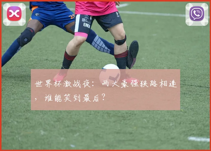 世界杯激战夜:两大豪强狭路相逢,谁能笑到最后?