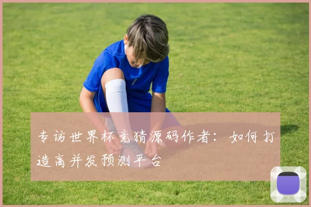 专访世界杯竞猜源码作者:如何打造高并发预测平台