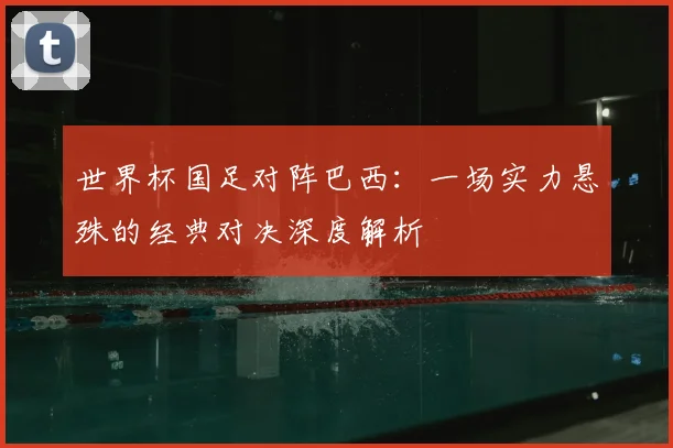 世界杯国足对阵巴西:一场实力悬殊的经典对决深度解析
