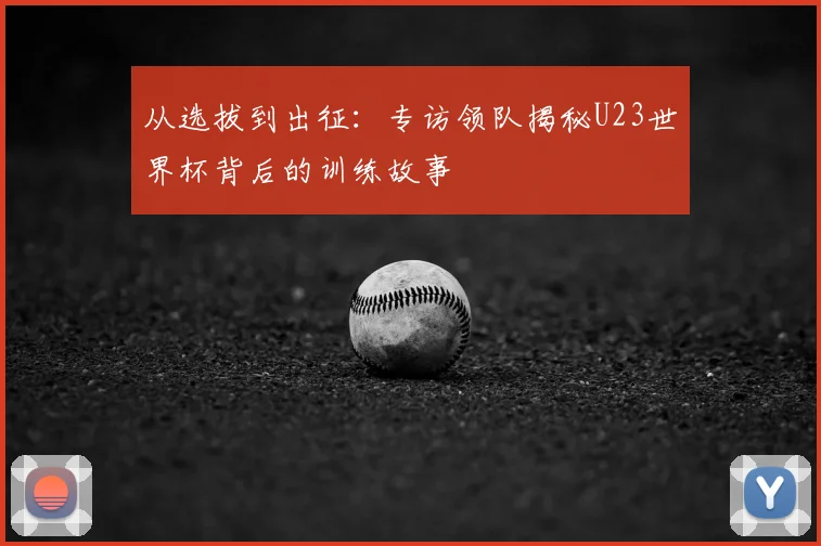 从选拔到出征：专访领队揭秘U23世界杯背后的训练故事