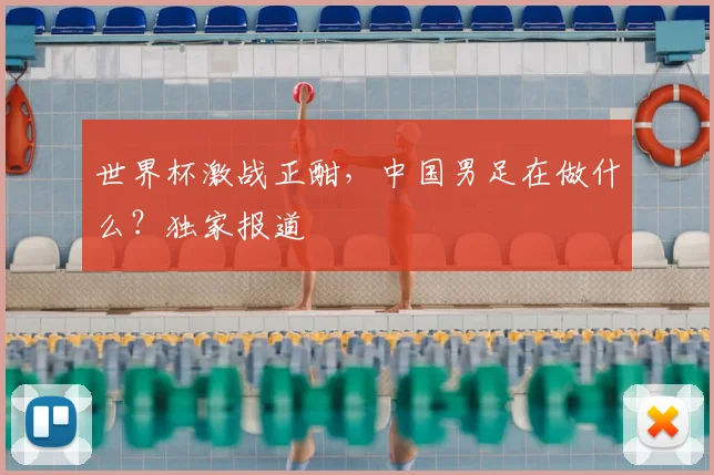 世界杯激战正酣,中国男足在做什么?独家报道