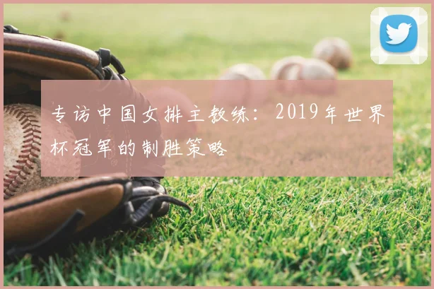 专访中国女排主教练:2019年世界杯冠军的制胜策略