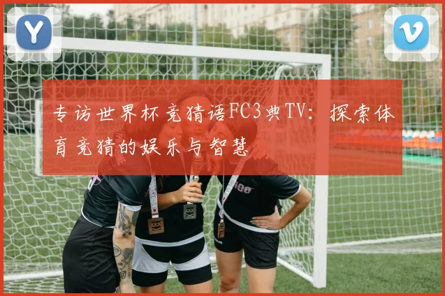 专访世界杯竞猜语FC3典TV：探索体育竞猜的娱乐与智慧