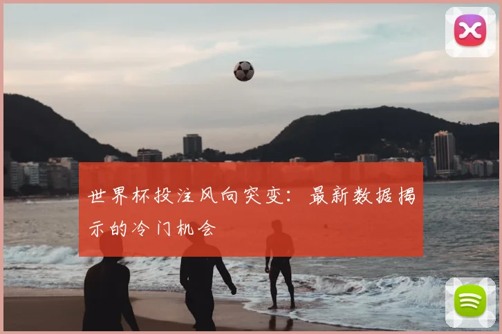 世界杯投注风向突变:最新数据揭示的冷门机会