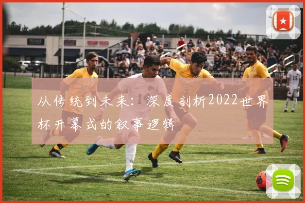 从传统到未来：深度剖析2022世界杯开幕式的叙事逻辑