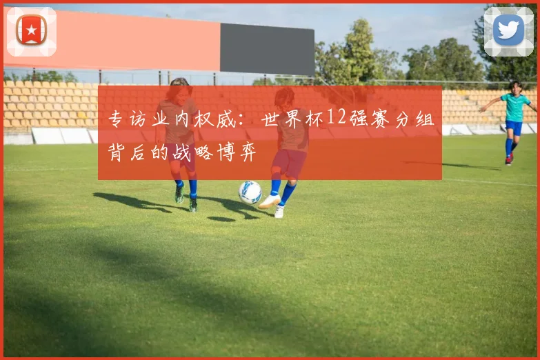 专访业内权威:世界杯12强赛分组背后的战略博弈