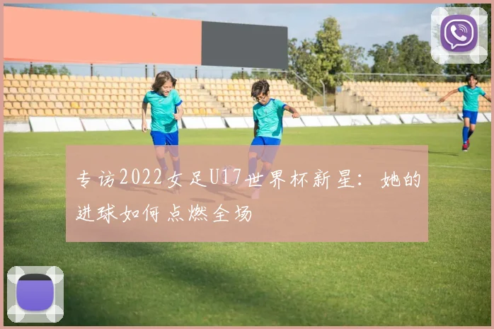 专访2022女足U17世界杯新星：她的进球如何点燃全场