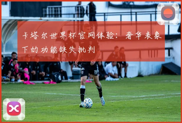 卡塔尔世界杯官网体验：奢华表象下的功能缺失批判