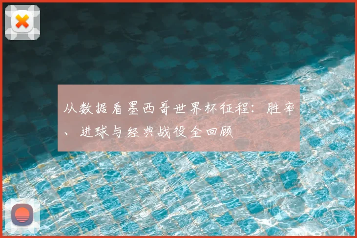 从数据看墨西哥世界杯征程:胜率、进球与经典战役全回顾
