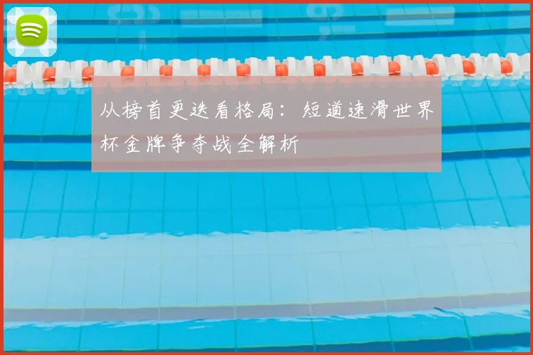 从榜首更迭看格局:短道速滑世界杯金牌争夺战全解析