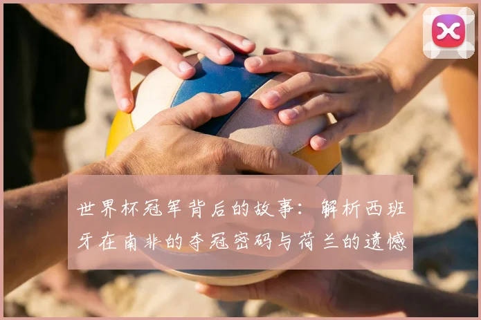 世界杯冠军背后的故事:解析西班牙在南非的夺冠密码与荷兰的遗憾。