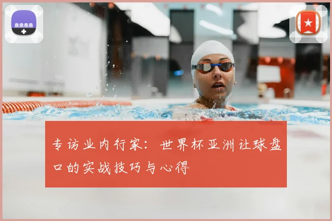 专访业内行家:世界杯亚洲让球盘口的实战技巧与心得