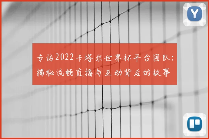 专访2022卡塔尔世界杯平台团队：揭秘流畅直播与互动背后的故事
