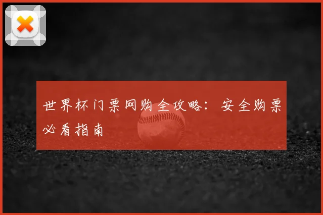 世界杯门票网购全攻略：安全购票必看指南
