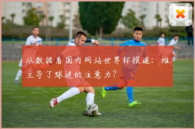 从数据看国内网站世界杯报道:谁主导了球迷的注意力?
